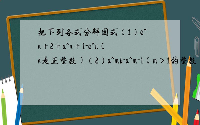 把下列各式分解因式（1）a^n+2+a^n+1-a^n(n是正整数)（2）a^mb-a^m-1(m＞1的整数）