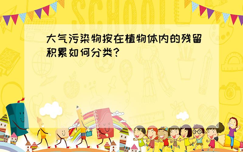 大气污染物按在植物体内的残留积累如何分类?