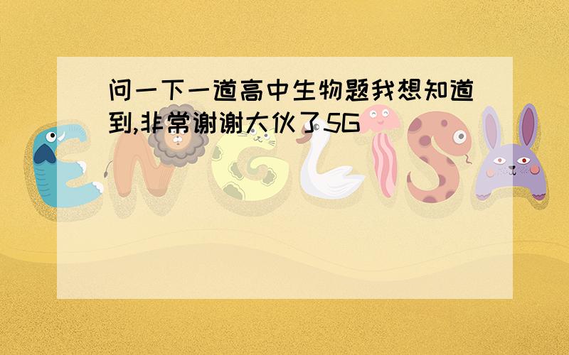 问一下一道高中生物题我想知道到,非常谢谢大伙了5G