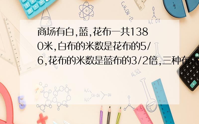 商场有白,蓝,花布一共1380米,白布的米数是花布的5/6,花布的米数是蓝布的3/2倍,三种布各多少米?