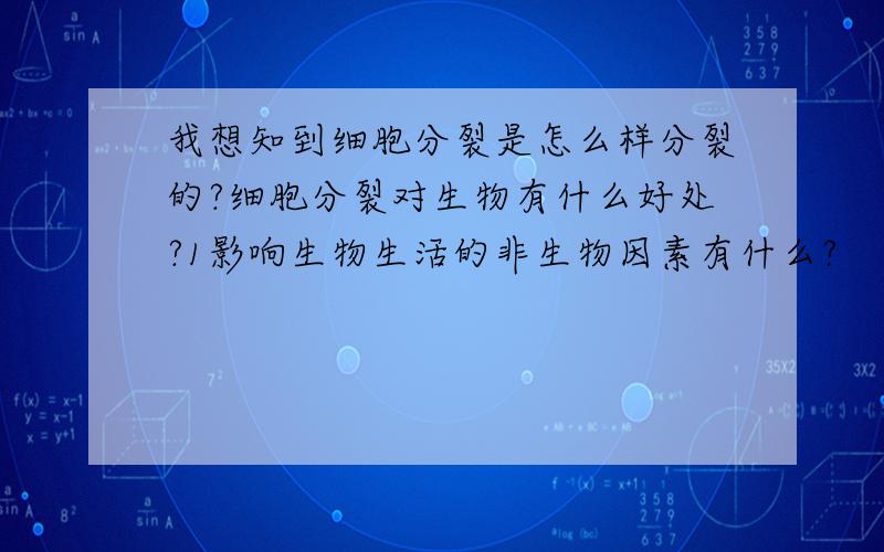 我想知到细胞分裂是怎么样分裂的?细胞分裂对生物有什么好处?1影响生物生活的非生物因素有什么?