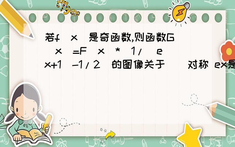 若f(x)是奇函数,则函数G(x)=F(x)*(1/(ex+1)-1/2)的图像关于__对称 ex是e的x次方急