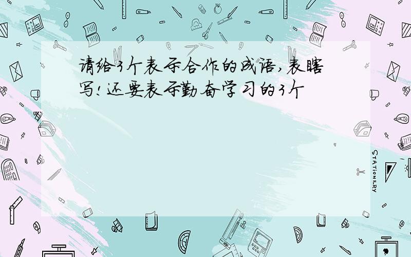 请给3个表示合作的成语,表瞎写!还要表示勤奋学习的3个