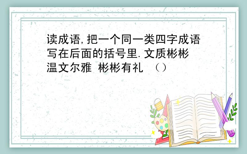 读成语,把一个同一类四字成语写在后面的括号里.文质彬彬 温文尔雅 彬彬有礼 （）