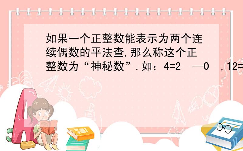 如果一个正整数能表示为两个连续偶数的平法查,那么称这个正整数为“神秘数”.如：4=2²—0²,12=4²—2²,20=6²—4²,因此4,12,20都是“神秘数”（1）28和2012这两个数是神秘数