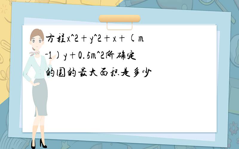 方程x^2+y^2+x+(m-1)y+0.5m^2所确定的圆的最大面积是多少