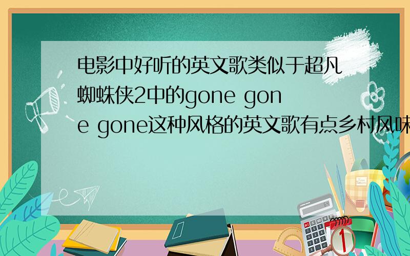 电影中好听的英文歌类似于超凡蜘蛛侠2中的gone gone gone这种风格的英文歌有点乡村风味,又夹杂点爱情的