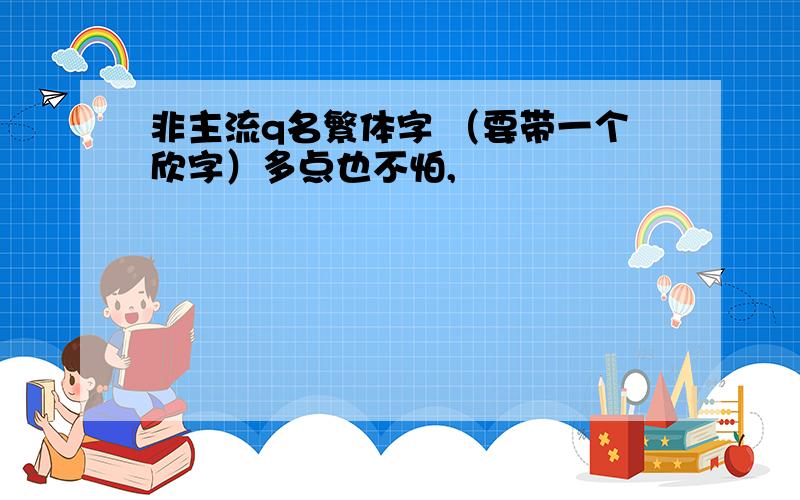 非主流q名繁体字 （要带一个欣字）多点也不怕,