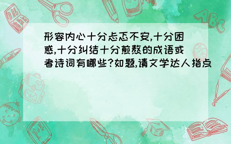 形容内心十分忐忑不安,十分困惑,十分纠结十分煎熬的成语或者诗词有哪些?如题,请文学达人指点