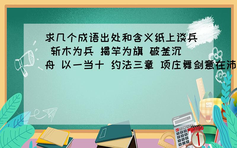 求几个成语出处和含义纸上谈兵 斩木为兵 揭竿为旗 破釜沉舟 以一当十 约法三章 项庄舞剑意在沛公 四面楚歌 霸王别姬