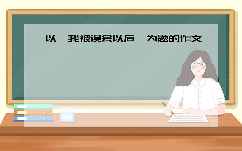 以《我被误会以后》为题的作文