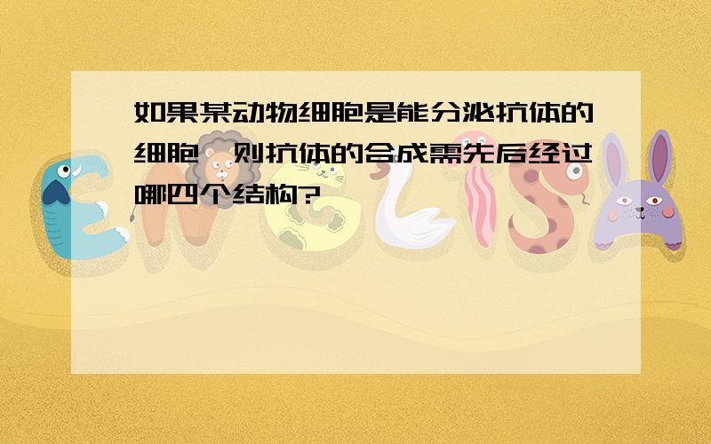 如果某动物细胞是能分泌抗体的细胞,则抗体的合成需先后经过哪四个结构?