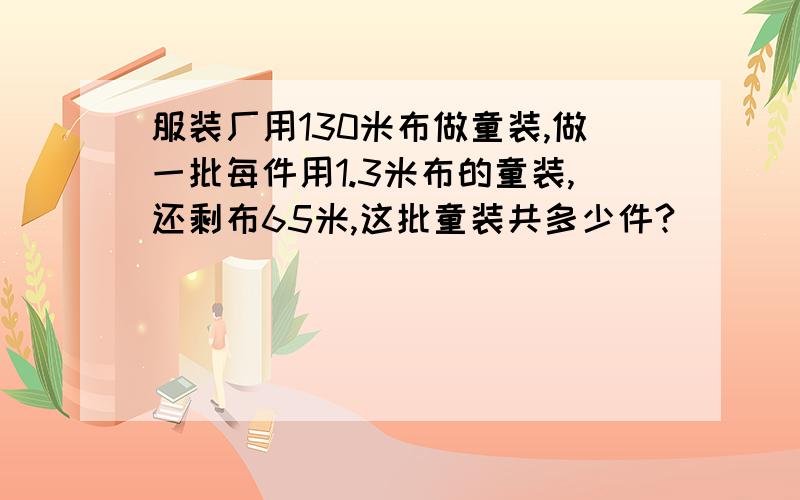 服装厂用130米布做童装,做一批每件用1.3米布的童装,还剩布65米,这批童装共多少件?