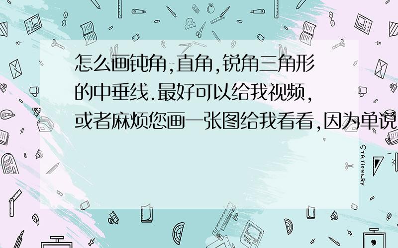 怎么画钝角,直角,锐角三角形的中垂线.最好可以给我视频,或者麻烦您画一张图给我看看,因为单说,我估计不太明白.辛苦啦.