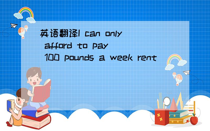 英语翻译I can only afford to pay 100 pounds a week rent