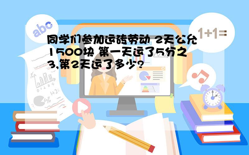 同学们参加运砖劳动 2天公允1500块 第一天运了5分之3,第2天运了多少?