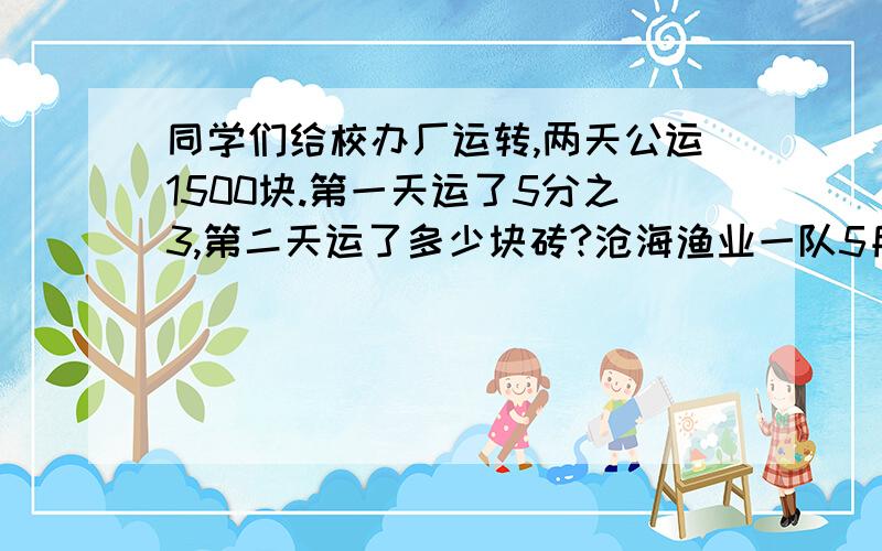 同学们给校办厂运转,两天公运1500块.第一天运了5分之3,第二天运了多少块砖?沧海渔业一队5月份捕鱼2400吨,6月份比5月份多捕了4分之1.6月份多捕鱼多少吨?一个饲养场,养鸭1200只,养的鸡比鸭多5