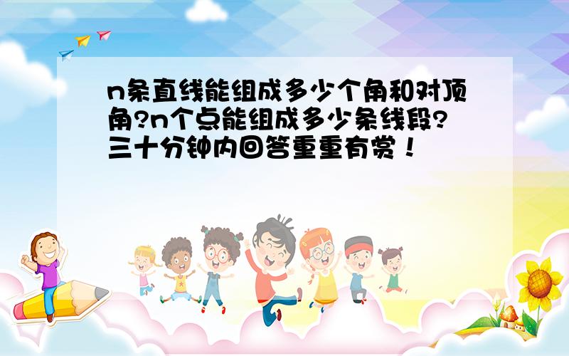 n条直线能组成多少个角和对顶角?n个点能组成多少条线段?三十分钟内回答重重有赏！