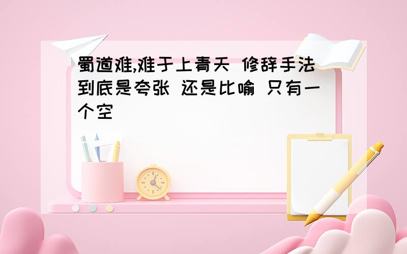 蜀道难,难于上青天 修辞手法到底是夸张 还是比喻 只有一个空