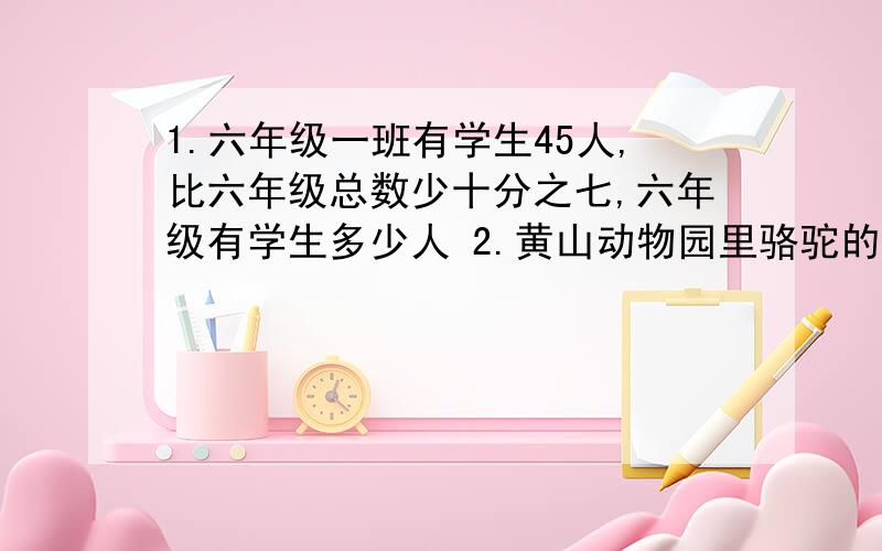 1.六年级一班有学生45人,比六年级总数少十分之七,六年级有学生多少人 2.黄山动物园里骆驼的只数是猴子的1.六年级一班有学生45人,比六年级总数少十分之七,六年级有学生多少人2.黄山动物