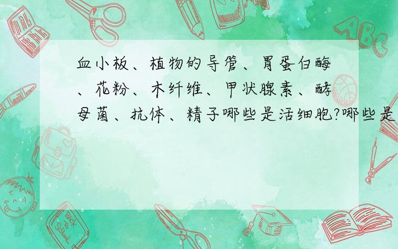 血小板、植物的导管、胃蛋白酶、花粉、木纤维、甲状腺素、酵母菌、抗体、精子哪些是活细胞?哪些是死细胞?哪些是细胞产物?