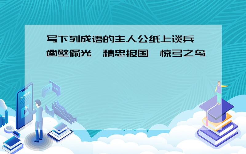 写下列成语的主人公纸上谈兵、凿壁偷光、精忠报国、惊弓之鸟