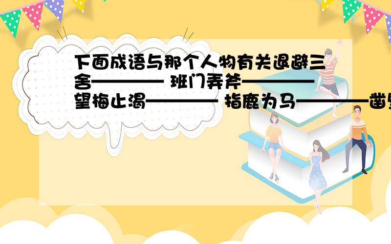 下面成语与那个人物有关退避三舍———— 班门弄斧————望梅止渴———— 指鹿为马————凿壁偷光———— 纸上谈兵————草木皆兵———— 走马观花————