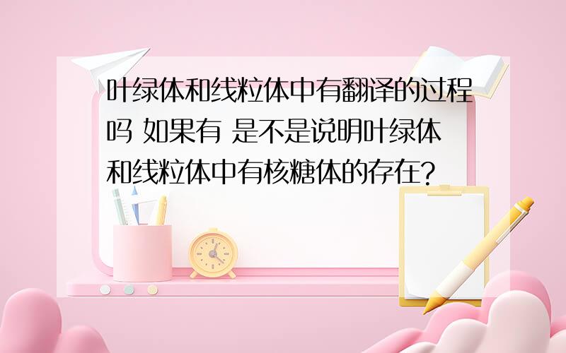 叶绿体和线粒体中有翻译的过程吗 如果有 是不是说明叶绿体和线粒体中有核糖体的存在?