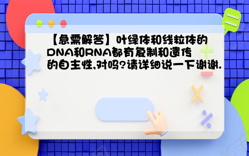 【急需解答】叶绿体和线粒体的DNA和RNA都有复制和遗传的自主性,对吗?请详细说一下谢谢.