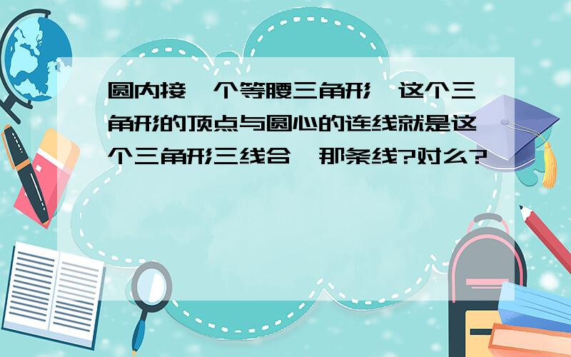 圆内接一个等腰三角形,这个三角形的顶点与圆心的连线就是这个三角形三线合一那条线?对么?