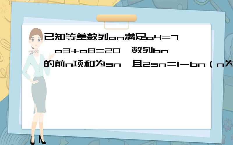 已知等差数列an满足a4=7,a3+a8=20,数列bn的前n项和为sn,且2sn＝1－bn（n为正整数）1.求数列an和bn的通项公式2.求数列1/a∨（n＋1）∧2和anbn的前n项和pn和tn