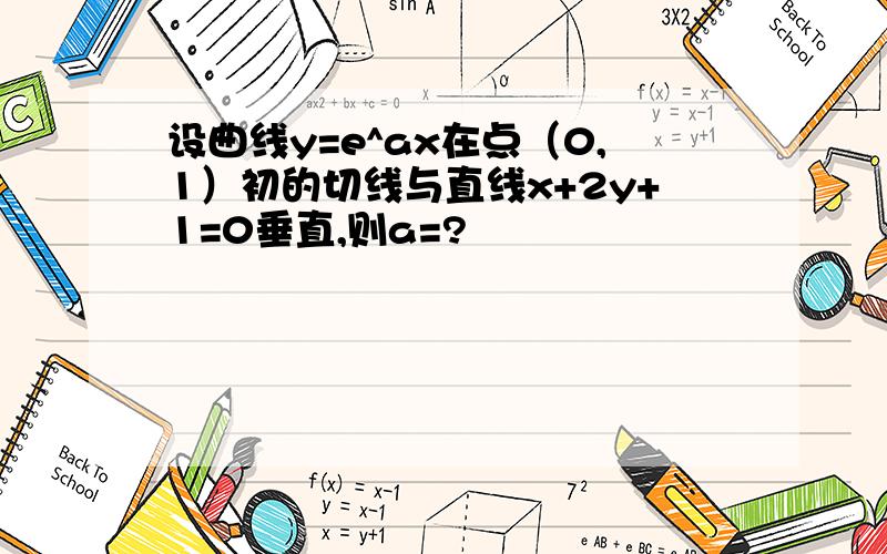 设曲线y=e^ax在点（0,1）初的切线与直线x+2y+1=0垂直,则a=?