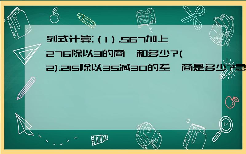 列式计算:（1）.567加上276除以3的商,和多少?(2).215除以35减30的差,商是多少?急