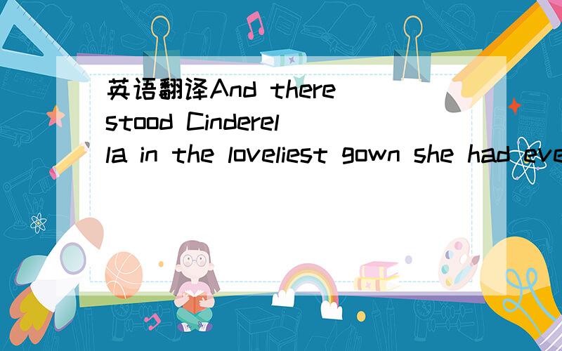 英语翻译And there stood Cinderella in the loveliest gown she had ever seen.On her tiny feet were delicate glass slippers.Cinderella was delighted.“Oh,fairy godmother – it’s like a dream come true!”“Yes,child.But like all dreams,it can