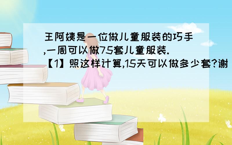 王阿姨是一位做儿童服装的巧手,一周可以做75套儿童服装.【1】照这样计算,15天可以做多少套?谢