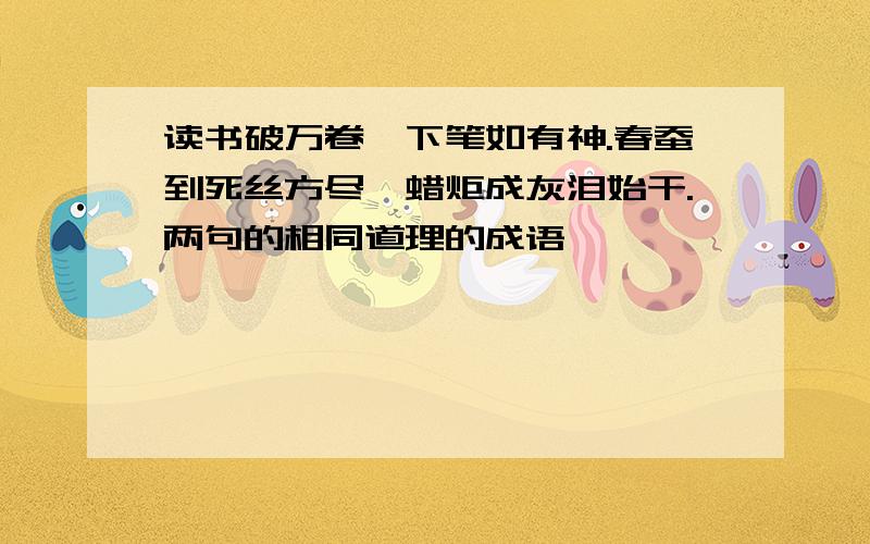 读书破万卷,下笔如有神.春蚕到死丝方尽,蜡炬成灰泪始干.两句的相同道理的成语