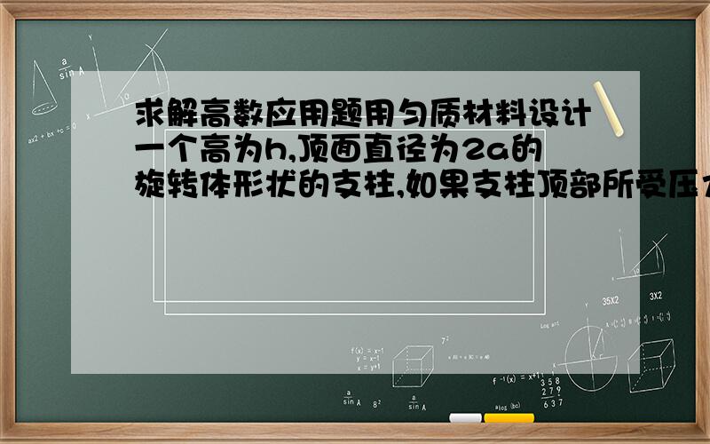 求解高数应用题用匀质材料设计一个高为h,顶面直径为2a的旋转体形状的支柱,如果支柱顶部所受压力为P且要求每一水平截面上的压强（包括自重产生的压强在内）都相等,那么它应是怎样的旋