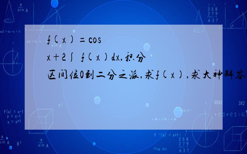 f(x)=cos³x+2∫ f(x)dx,积分区间位0到二分之派,求f(x),求大神解答