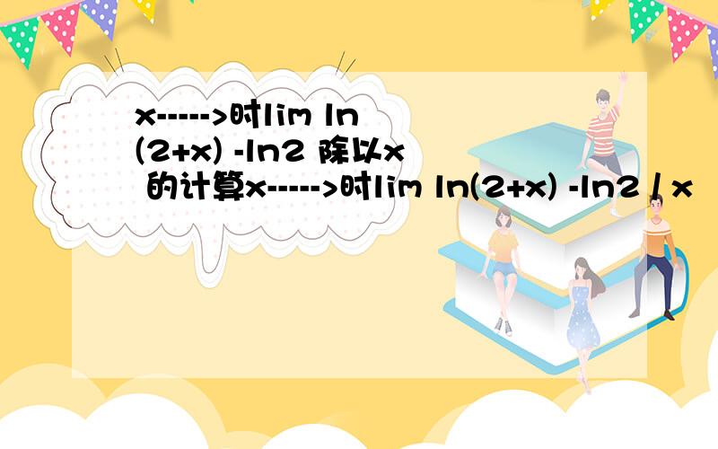 x----->时lim ln(2+x) -ln2 除以x 的计算x----->时lim ln(2+x) -ln2 / x