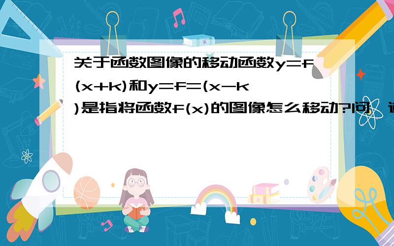 关于函数图像的移动函数y=f(x+k)和y=f=(x-k)是指将函数f(x)的图像怎么移动?问一道SAT的数学题，How does the graph of y= -4f(x) compare with the graph of y= f(x)?