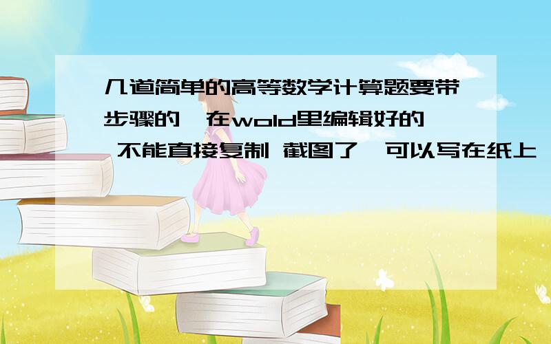 几道简单的高等数学计算题要带步骤的,在wold里编辑好的 不能直接复制 截图了,可以写在纸上 传清晰照片.感谢楼下  希望高手把第5-10道及最后应用题做一下吧