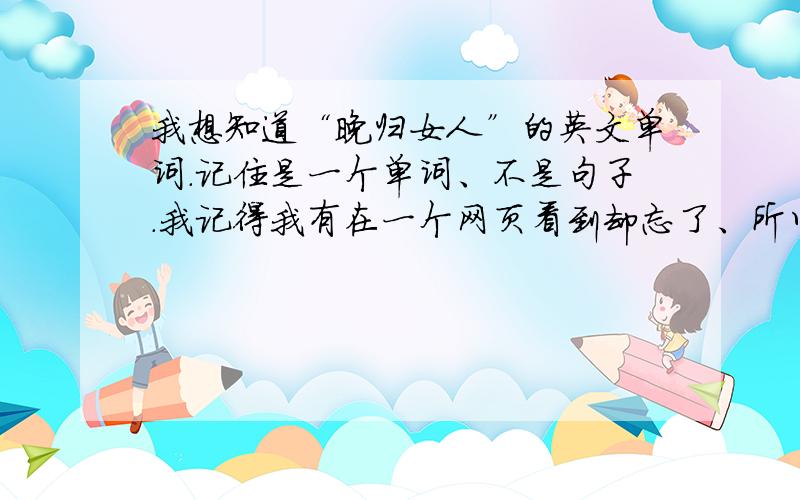 我想知道“晚归女人”的英文单词.记住是一个单词、不是句子.我记得我有在一个网页看到却忘了、所以我想求救大家 是个单词 不是什么 “a women come home late” 我要的是单词一个单词!