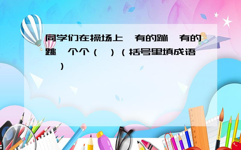 同学们在操场上,有的蹦,有的跳,个个（ ）（括号里填成语,）