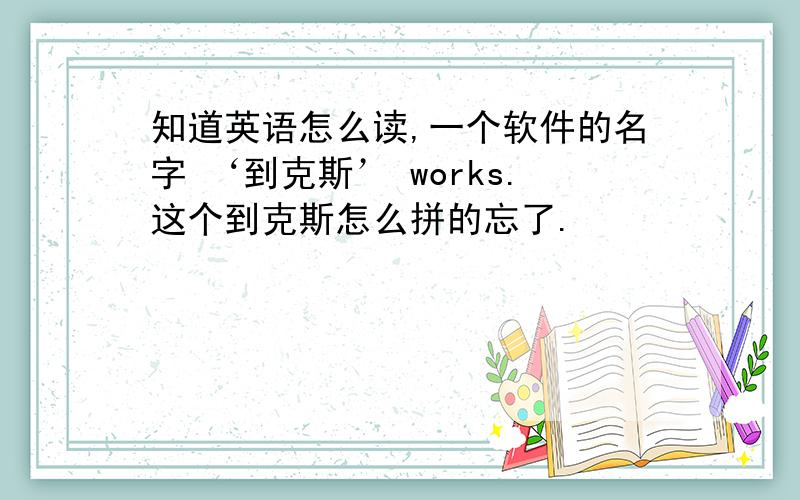 知道英语怎么读,一个软件的名字 ‘到克斯’ works.这个到克斯怎么拼的忘了.