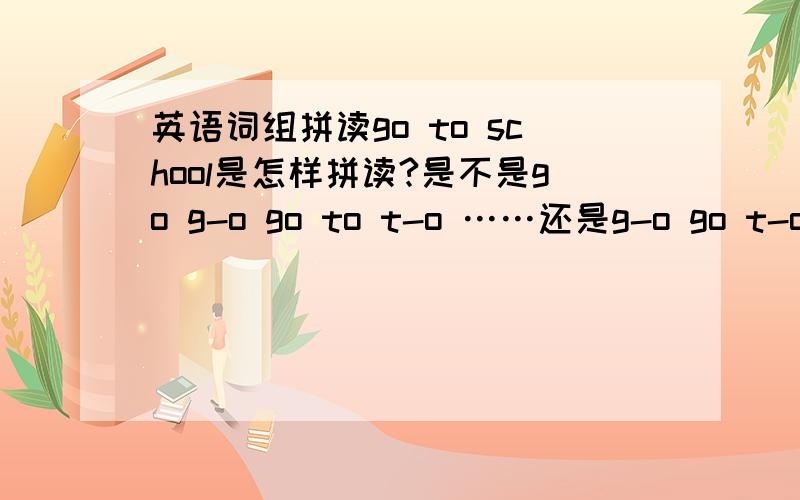 英语词组拼读go to school是怎样拼读?是不是go g-o go to t-o ……还是g-o go t-o to?我们班今天拼读单词时竟然一气呵成,没有隔开地一直拼下去,我还被骂了～还有twenty-first是当做一个词组还是一个单