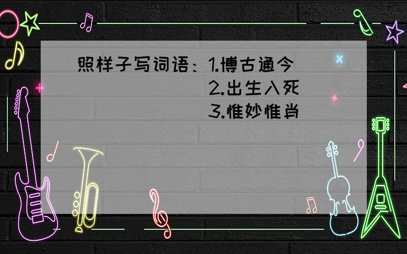 照样子写词语：1.博古通今（）（）（）（）2.出生入死（）（）（）（）3.惟妙惟肖（）（）（）（）