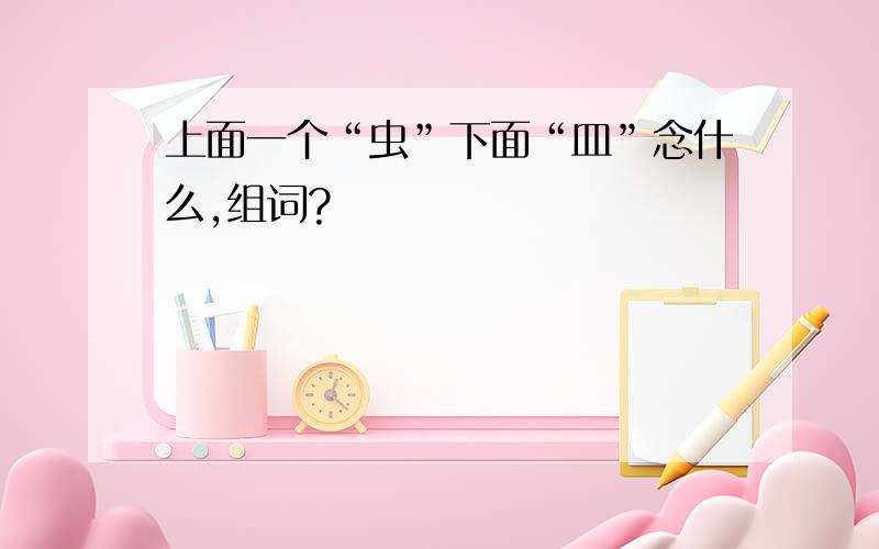 上面一个“虫”下面“皿”念什么,组词?