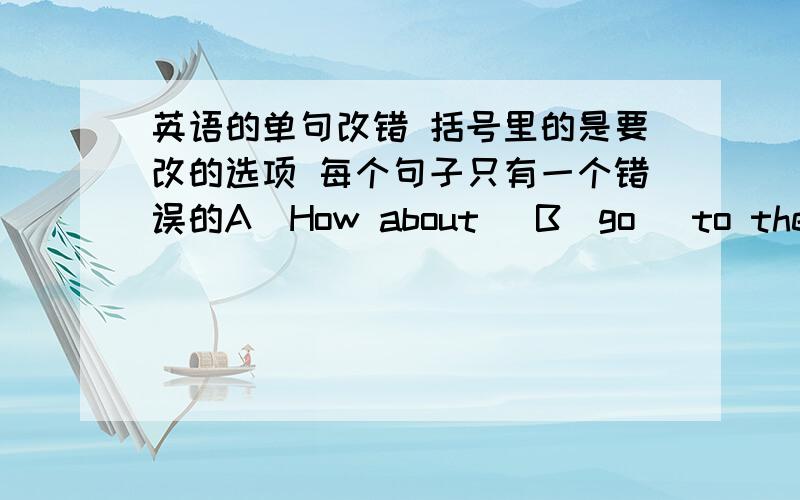 英语的单句改错 括号里的是要改的选项 每个句子只有一个错误的A(How about) B(go) to the water world C(this Saturday)?On their way A(to home) ,Tom B(found) a wallet C(lying) on the ground.Mr Smith A(suggested) B(put off) the sp