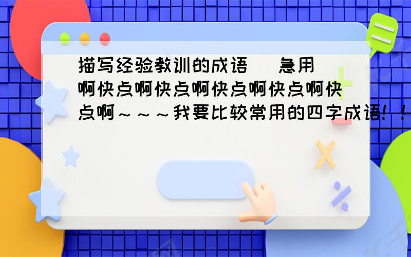 描写经验教训的成语   急用啊快点啊快点啊快点啊快点啊快点啊～～～我要比较常用的四字成语！！！