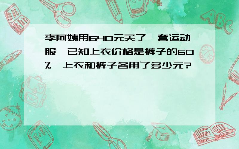 李阿姨用640元买了一套运动服,已知上衣价格是裤子的60%,上衣和裤子各用了多少元?